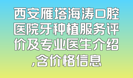 西安雁塔海涛口腔医院牙种植服务评价及专业医生介绍，含价格信息