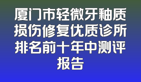 厦门市轻微牙釉质损伤修复优质诊所排名前十年中测评报告