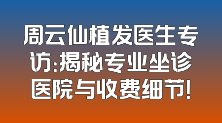 周云仙植发医生专访：揭秘专业坐诊医院与收费细节！