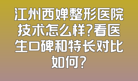 江州西婵整形医院技术怎么样？看医生口碑和特长对比如何？