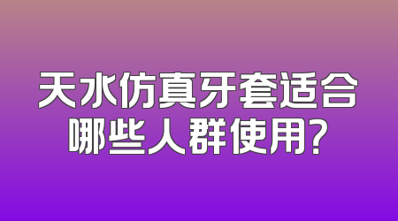 天水仿真牙套适合哪些人群使用？