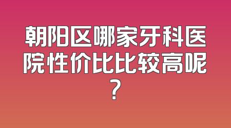 朝阳区哪家牙科医院性价比比较高呢？