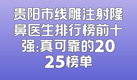 贵阳市线雕注射隆鼻医生排行榜前十强：真可靠的2025榜单