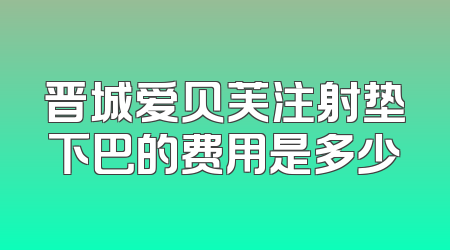 晋城爱贝芙注射垫下巴的费用是多少