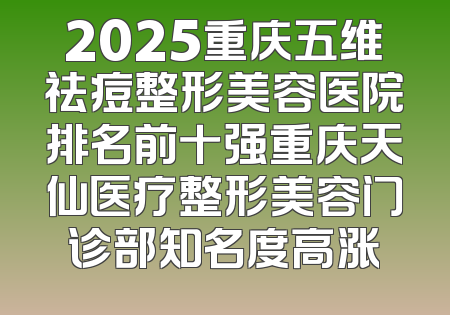 2025重庆五维祛痘整形美容医院排名前十强重庆天仙医疗整形美容门诊部知名度高涨