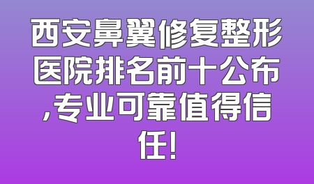 西安鼻翼修复整形医院排名前十公布，专业可靠值得信任！