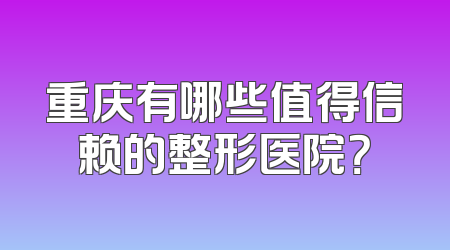 重庆有哪些值得信赖的整形医院？
