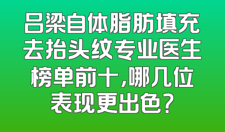 吕梁自体脂肪填充去抬头纹专业医生榜单前十，哪几位表现更出色？