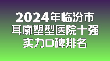 2024年临汾市耳廓塑型医院十强实力口碑排名