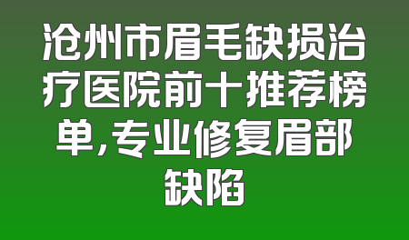 沧州市眉毛缺损治疗医院前十推荐榜单，专业修复眉部缺陷