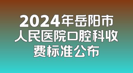 2024年岳阳市人民医院口腔科收费标准公布