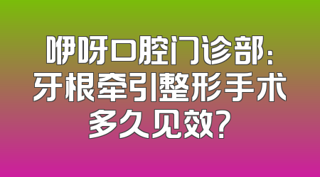 咿呀口腔门诊部：牙根牵引整形手术多久见效？