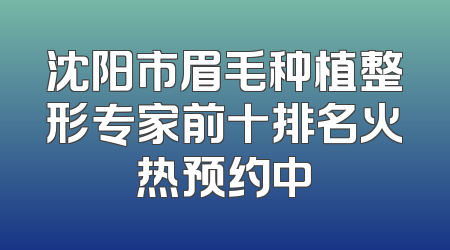 沈阳市眉毛种植整形专家前十排名火热预约中