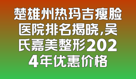 楚雄州热玛吉瘦脸医院排名揭晓，吴氏嘉美整形2024年优惠价格