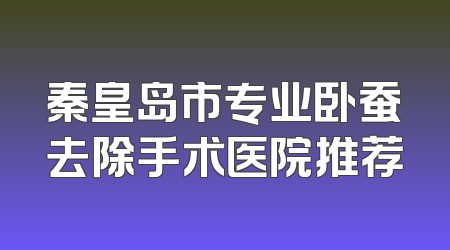 秦皇岛市专业卧蚕去除手术医院推荐