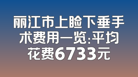 丽江市上睑下垂手术费用一览：平均花费6733元
