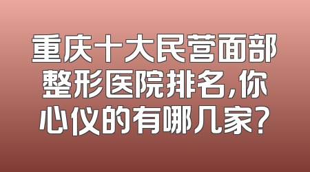 重庆十大民营面部整形医院排名，你心仪的有哪几家？