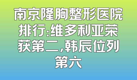南京隆胸整形医院排行：维多利亚荣获第二，韩辰位列第六