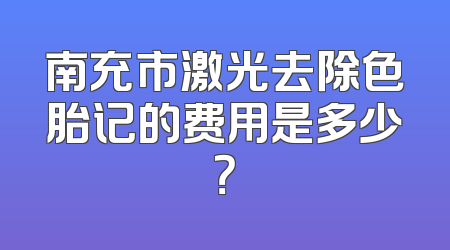 南充市激光去除色胎记的费用是多少？