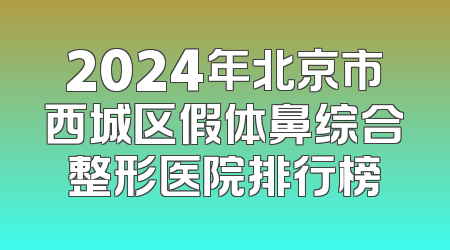 2024年北京市西城区假体鼻综合整形医院排行榜