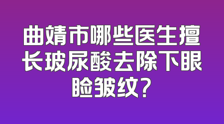 曲靖市哪些医生擅长玻尿酸去除下眼睑皱纹？