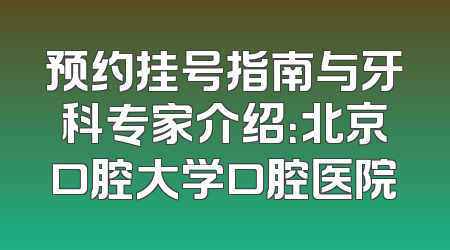 预约挂号指南与牙科专家介绍：北京口腔大学口腔医院