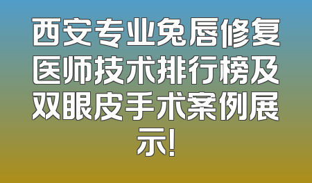 西安专业兔唇修复医师技术排行榜及双眼皮手术案例展示！