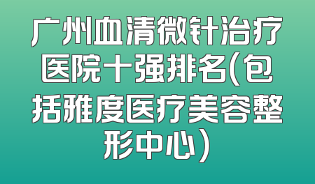 广州血清微针治疗医院十强排名（包括雅度医疗美容整形中心）