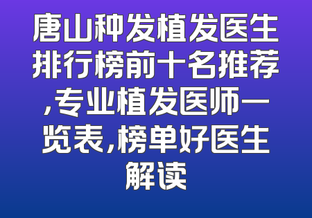 唐山种发植发医生排行榜前十名推荐，专业植发医师一览表，榜单好医生解读