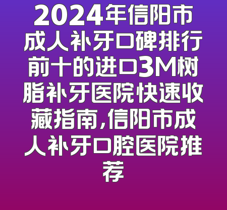 2024年信阳市成人补牙口碑排行前十的进口3M树脂补牙医院快速收藏指南，信阳市成人补牙口腔医院推荐