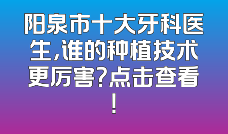 阳泉市十大牙科医生，谁的种植技术更厉害？点击查看！