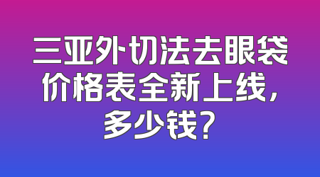 三亚外切法去眼袋价格表全新上线，多少钱？