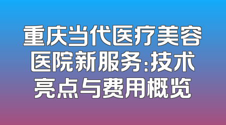 重庆当代医疗美容医院新服务：技术亮点与费用概览