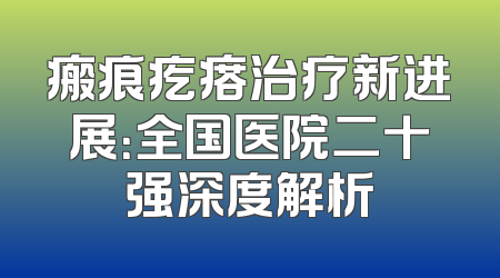 瘢痕疙瘩治疗新进展：全国医院二十强深度解析