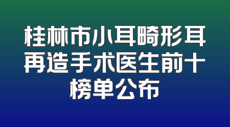 桂林市小耳畸形耳再造手术医生前十榜单公布