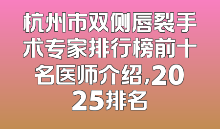 杭州市双侧唇裂手术专家排行榜前十名医师介绍，2025排名