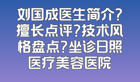 刘国成医生简介？擅长点评？技术风格盘点？坐诊日照医疗美容医院