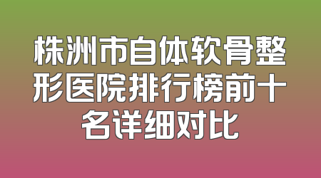 株洲市自体软骨整形医院排行榜前十名详细对比