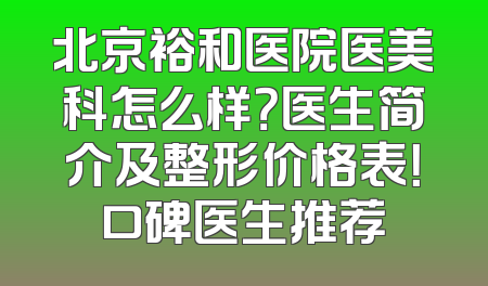北京裕和医院医美科怎么样？医生简介及整形价格表！口碑医生推荐