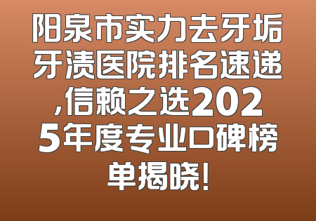 阳泉市实力去牙垢牙渍医院排名速递，信赖之选2025年度专业口碑榜单揭晓！