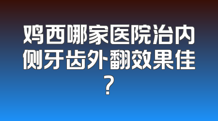 鸡西哪家医院治内侧牙齿外翻效果佳？