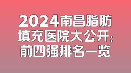 2024南昌脂肪填充医院大公开：前四强排名一览