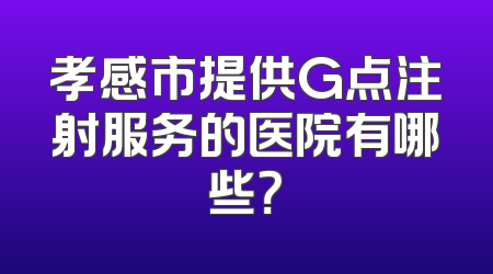 孝感市提供G点注射服务的医院有哪些？