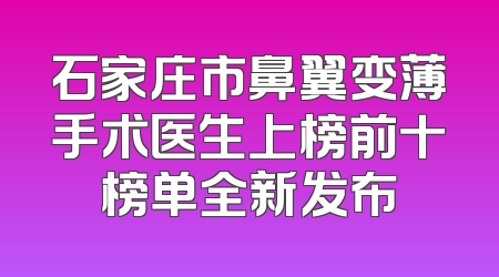 石家庄市鼻翼变薄手术医生上榜前十榜单全新发布
