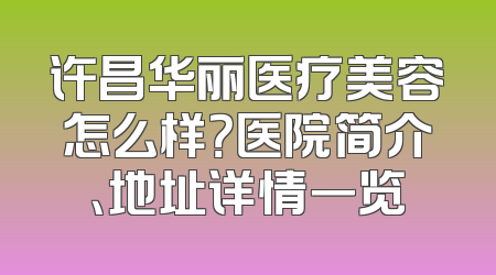许昌华丽医疗美容怎么样？医院简介、地址详情一览