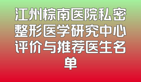 江州棕南医院私密整形医学研究中心评价与推荐医生名单