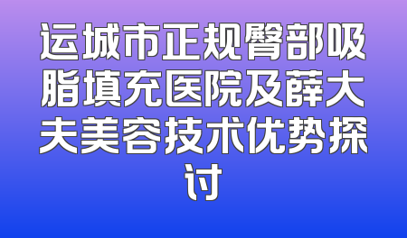 运城市正规臀部吸脂填充医院及薛大夫美容技术优势探讨