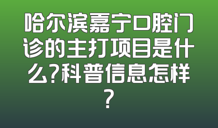 哈尔滨嘉宁口腔门诊的主打项目是什么？科普信息怎样？