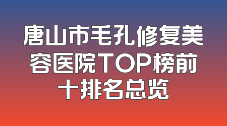 唐山市毛孔修复美容医院TOP榜前十排名总览