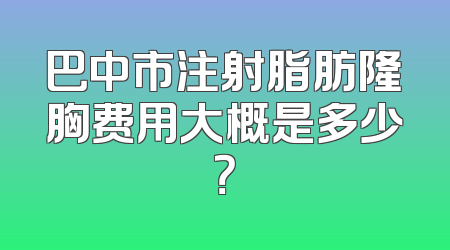 巴中市注射脂肪隆胸费用大概是多少？